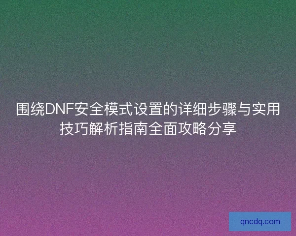 围绕DNF安全模式设置的详细步骤与实用技巧解析指南全面攻略分享 围绕DNF安全模式设置的详细步骤与实用技巧解析指南全面攻略分享