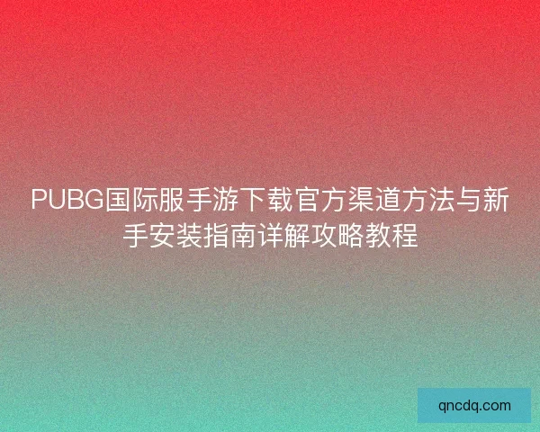 PUBG国际服手游下载官方渠道方法与新手安装指南详解攻略教程 PUBG国际服手游下载官方渠道方法与新手安装指南详解攻略教程
